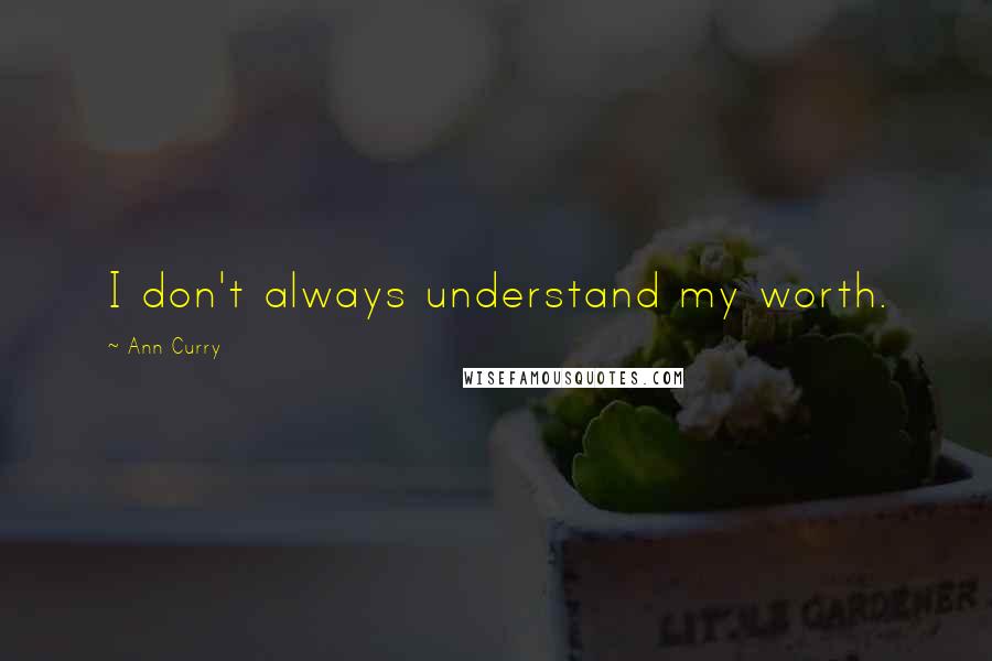 Ann Curry Quotes: I don't always understand my worth.