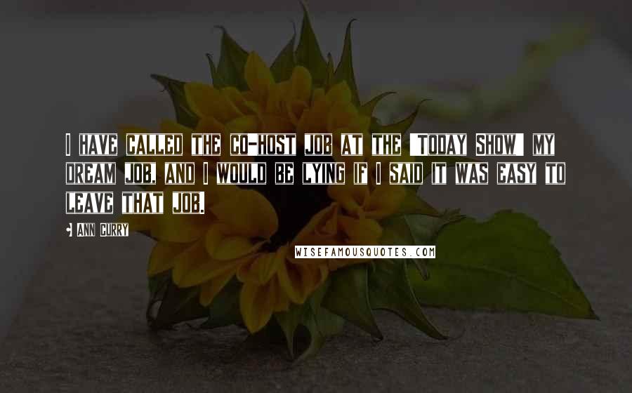Ann Curry Quotes: I have called the co-host job at the 'Today Show' my dream job, and I would be lying if I said it was easy to leave that job.