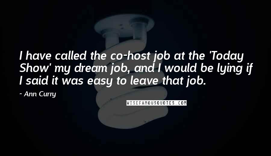 Ann Curry Quotes: I have called the co-host job at the 'Today Show' my dream job, and I would be lying if I said it was easy to leave that job.