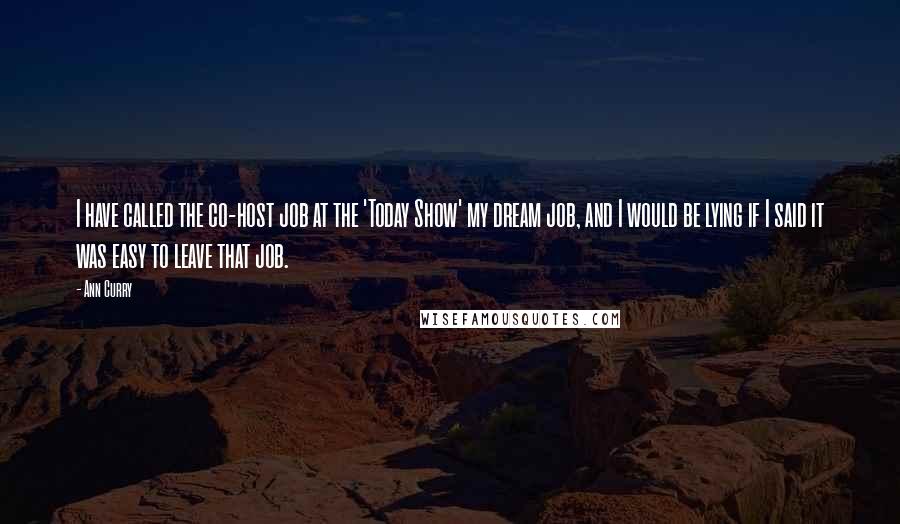 Ann Curry Quotes: I have called the co-host job at the 'Today Show' my dream job, and I would be lying if I said it was easy to leave that job.