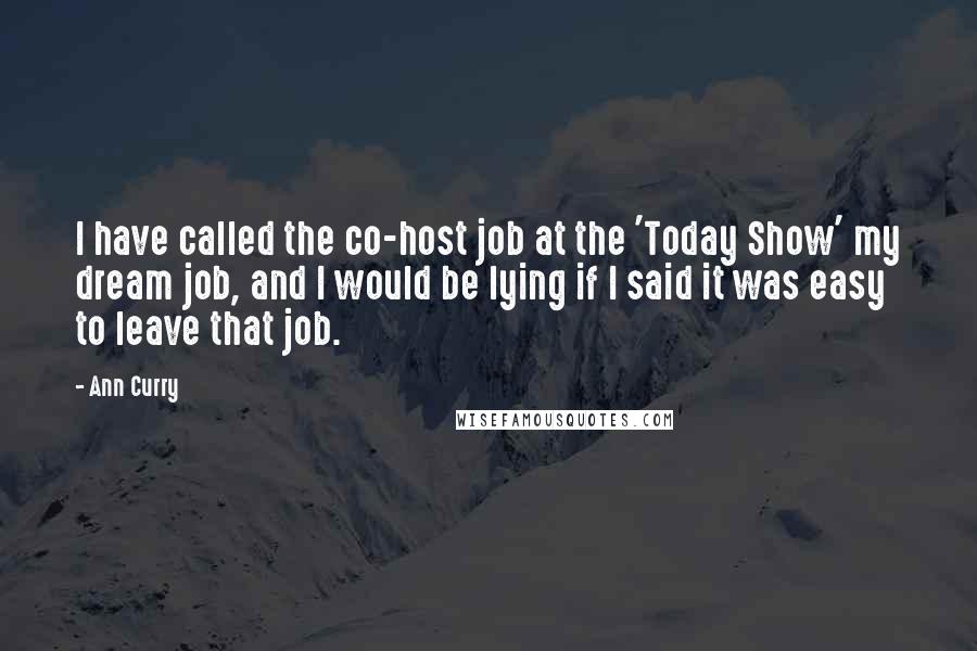 Ann Curry Quotes: I have called the co-host job at the 'Today Show' my dream job, and I would be lying if I said it was easy to leave that job.