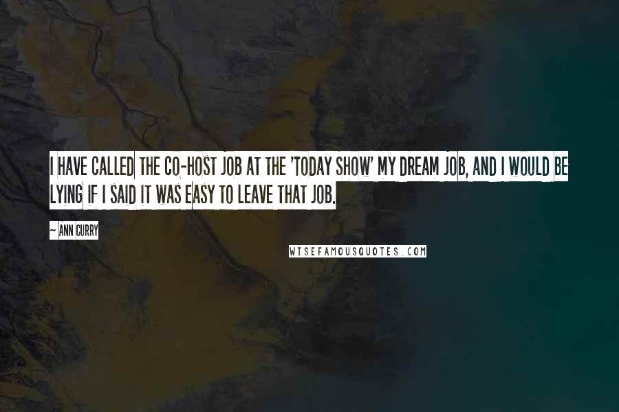 Ann Curry Quotes: I have called the co-host job at the 'Today Show' my dream job, and I would be lying if I said it was easy to leave that job.