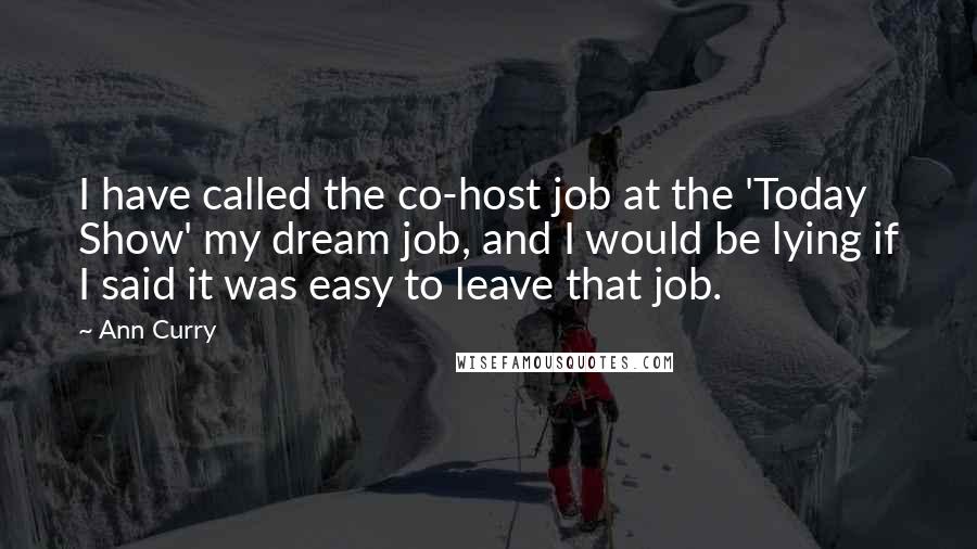 Ann Curry Quotes: I have called the co-host job at the 'Today Show' my dream job, and I would be lying if I said it was easy to leave that job.
