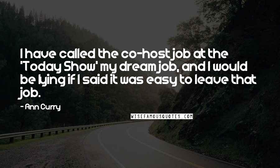 Ann Curry Quotes: I have called the co-host job at the 'Today Show' my dream job, and I would be lying if I said it was easy to leave that job.