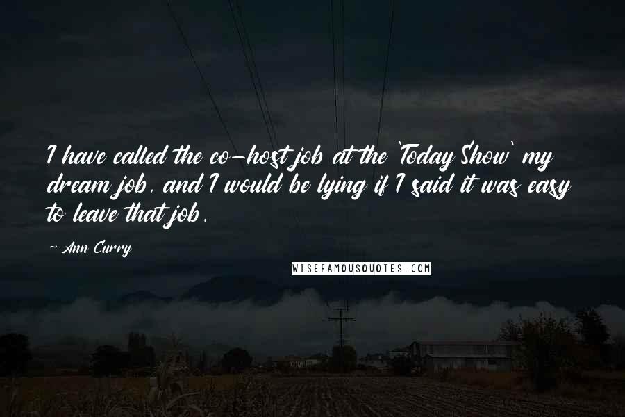 Ann Curry Quotes: I have called the co-host job at the 'Today Show' my dream job, and I would be lying if I said it was easy to leave that job.