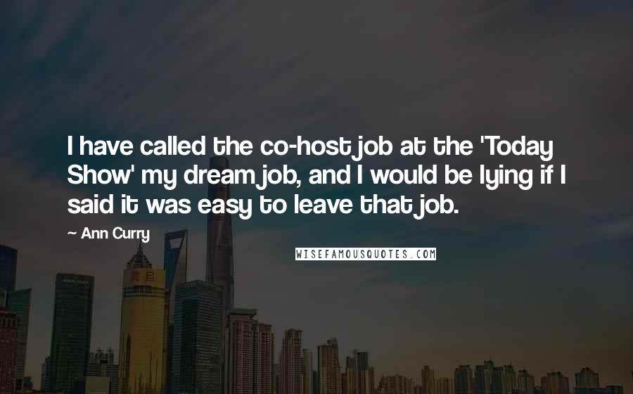 Ann Curry Quotes: I have called the co-host job at the 'Today Show' my dream job, and I would be lying if I said it was easy to leave that job.