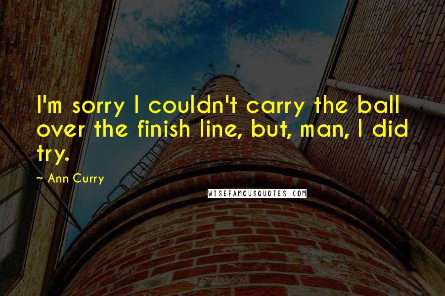 Ann Curry Quotes: I'm sorry I couldn't carry the ball over the finish line, but, man, I did try.