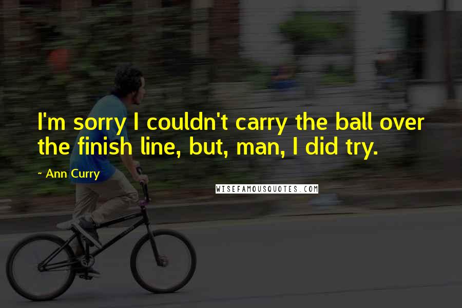 Ann Curry Quotes: I'm sorry I couldn't carry the ball over the finish line, but, man, I did try.