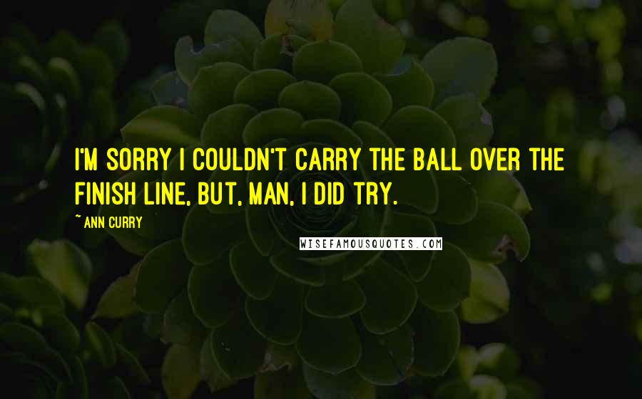 Ann Curry Quotes: I'm sorry I couldn't carry the ball over the finish line, but, man, I did try.