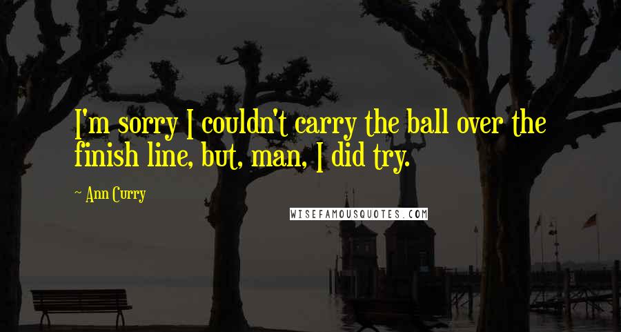 Ann Curry Quotes: I'm sorry I couldn't carry the ball over the finish line, but, man, I did try.