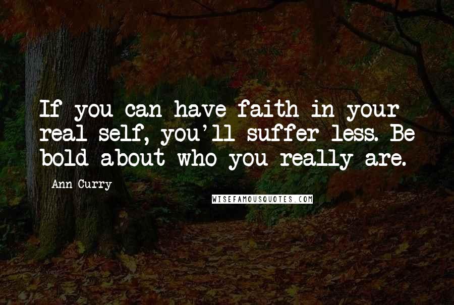 Ann Curry Quotes: If you can have faith in your real self, you'll suffer less. Be bold about who you really are.