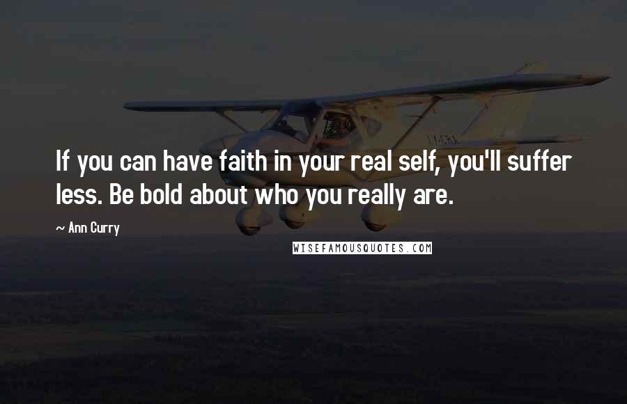 Ann Curry Quotes: If you can have faith in your real self, you'll suffer less. Be bold about who you really are.