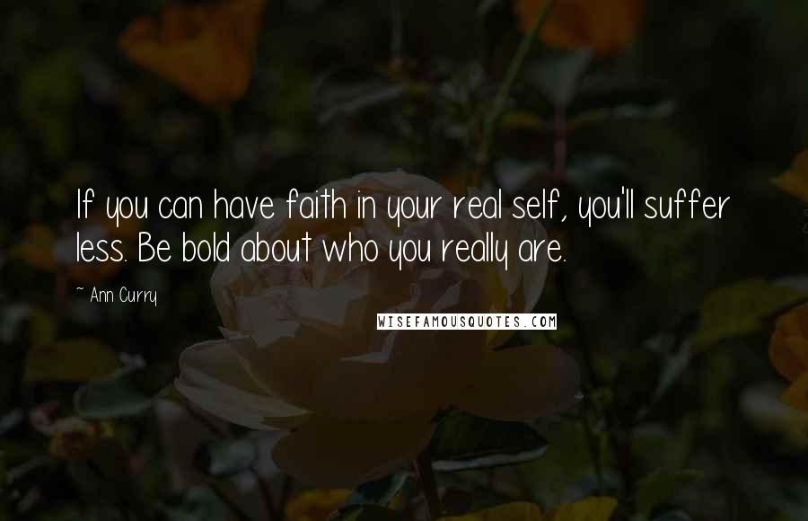 Ann Curry Quotes: If you can have faith in your real self, you'll suffer less. Be bold about who you really are.