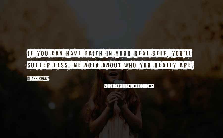 Ann Curry Quotes: If you can have faith in your real self, you'll suffer less. Be bold about who you really are.