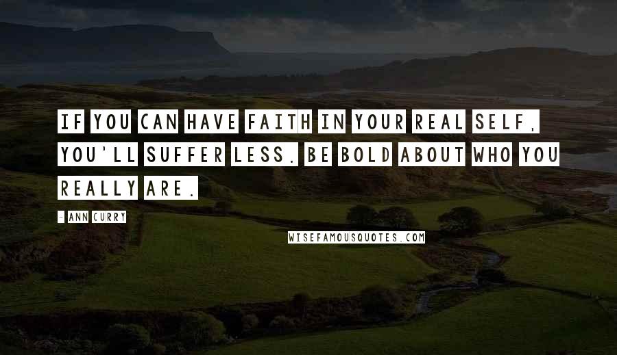 Ann Curry Quotes: If you can have faith in your real self, you'll suffer less. Be bold about who you really are.