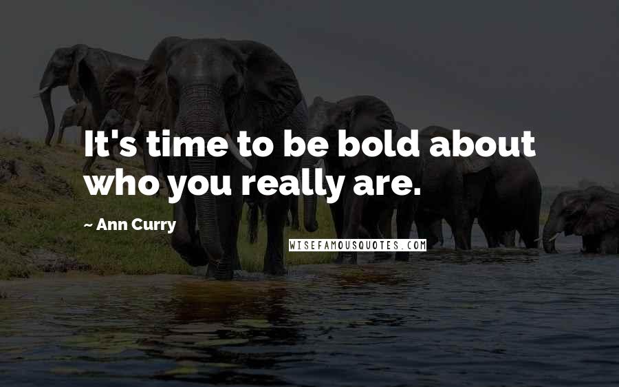 Ann Curry Quotes: It's time to be bold about who you really are.