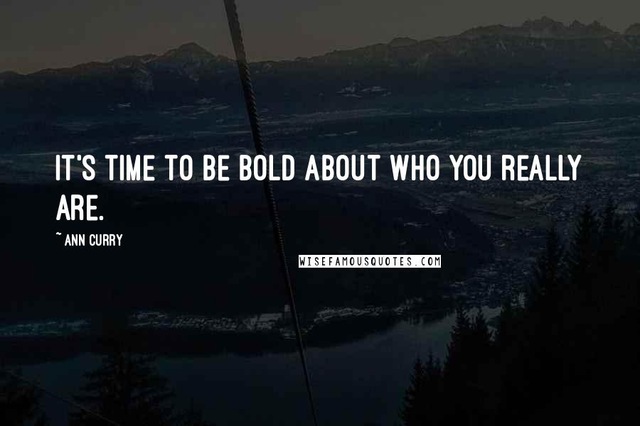 Ann Curry Quotes: It's time to be bold about who you really are.