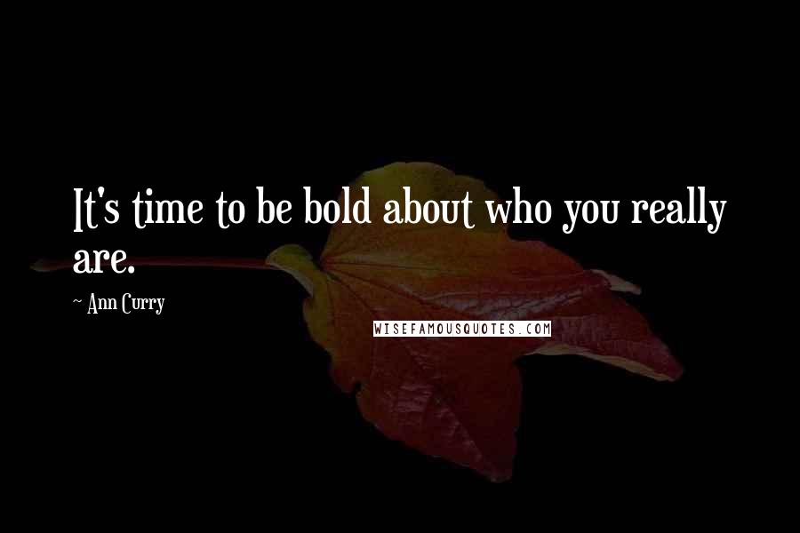 Ann Curry Quotes: It's time to be bold about who you really are.