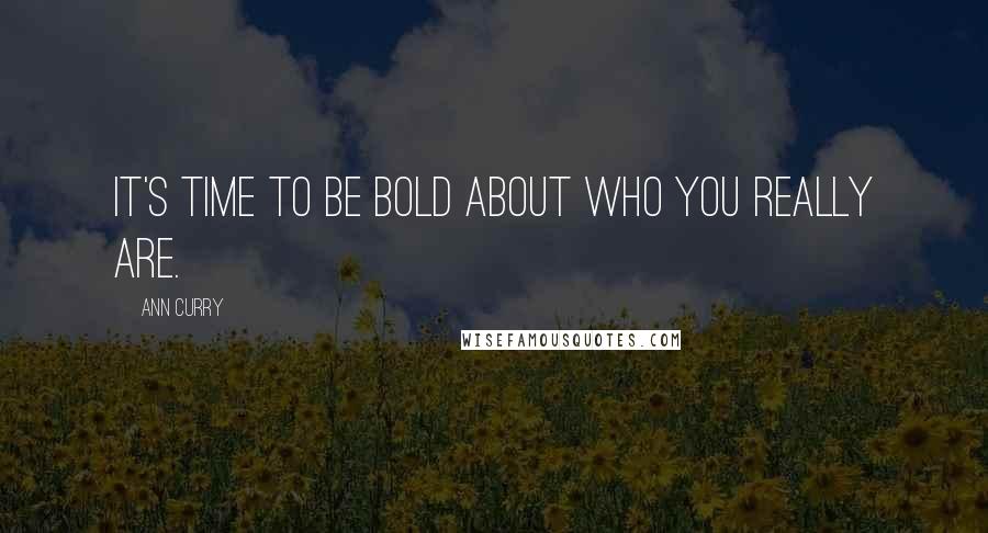 Ann Curry Quotes: It's time to be bold about who you really are.