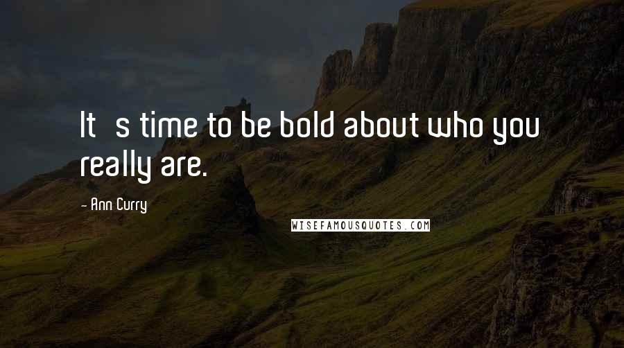 Ann Curry Quotes: It's time to be bold about who you really are.