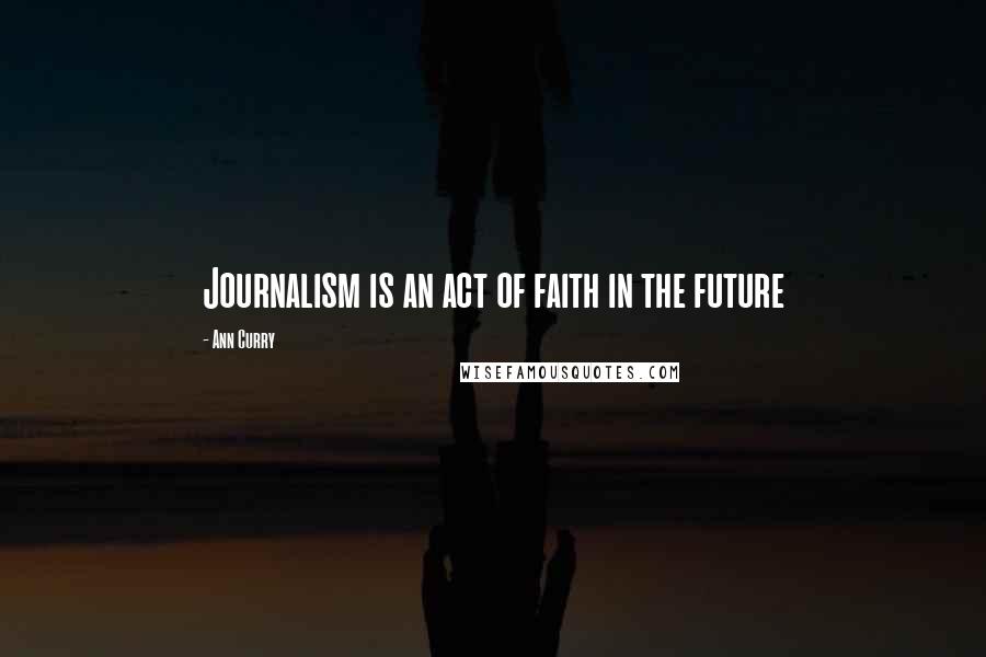 Ann Curry Quotes: Journalism is an act of faith in the future