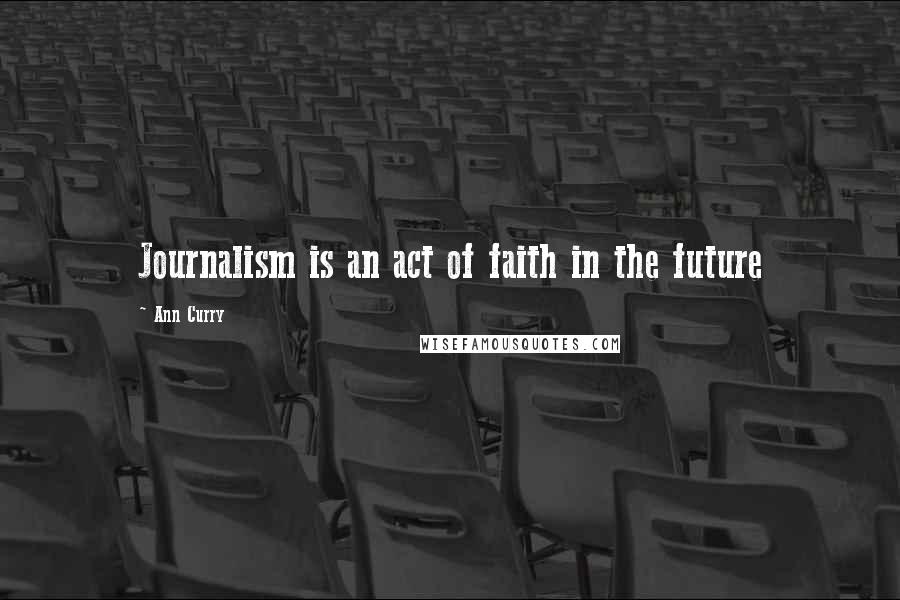Ann Curry Quotes: Journalism is an act of faith in the future