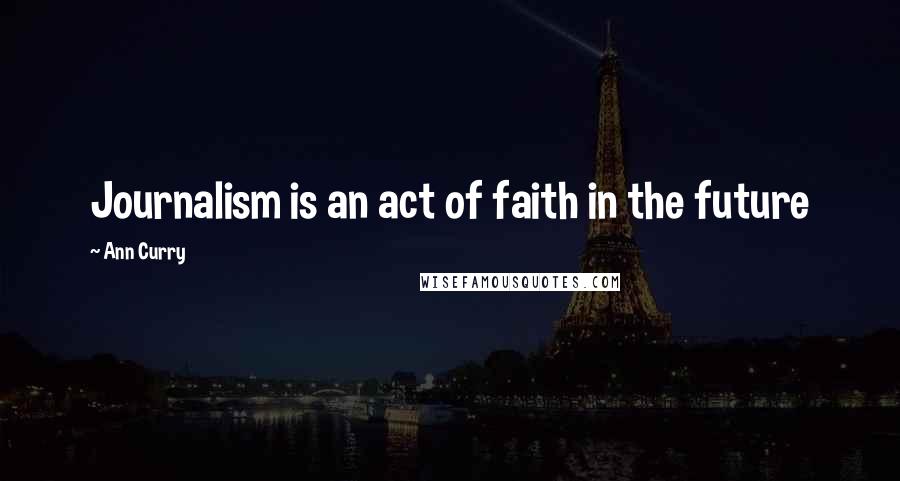 Ann Curry Quotes: Journalism is an act of faith in the future