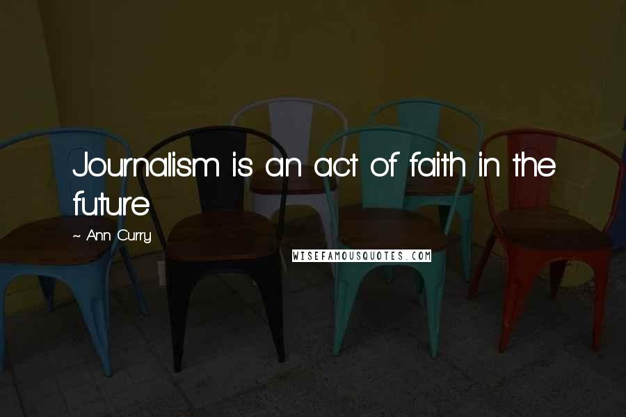 Ann Curry Quotes: Journalism is an act of faith in the future