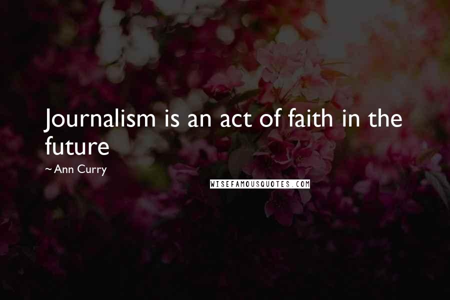 Ann Curry Quotes: Journalism is an act of faith in the future