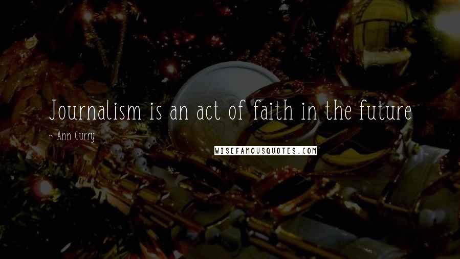 Ann Curry Quotes: Journalism is an act of faith in the future