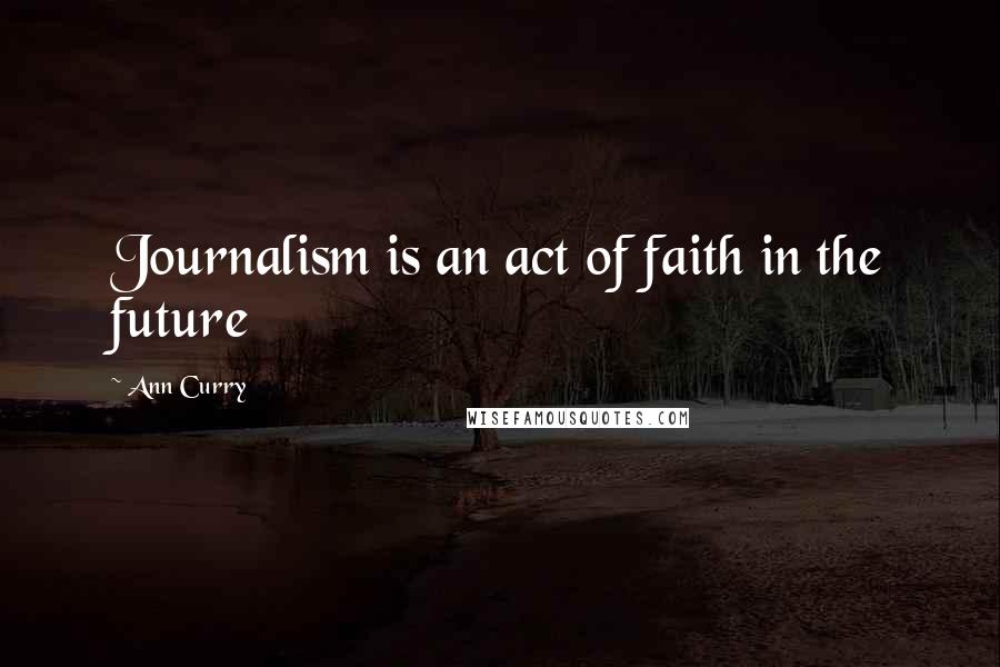 Ann Curry Quotes: Journalism is an act of faith in the future
