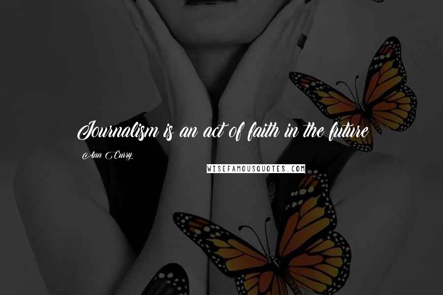 Ann Curry Quotes: Journalism is an act of faith in the future