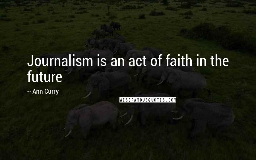Ann Curry Quotes: Journalism is an act of faith in the future