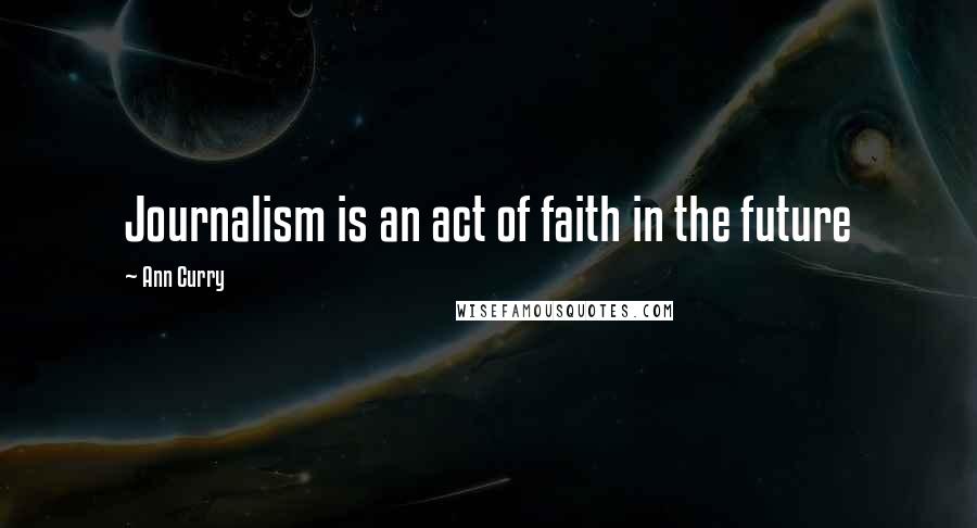 Ann Curry Quotes: Journalism is an act of faith in the future