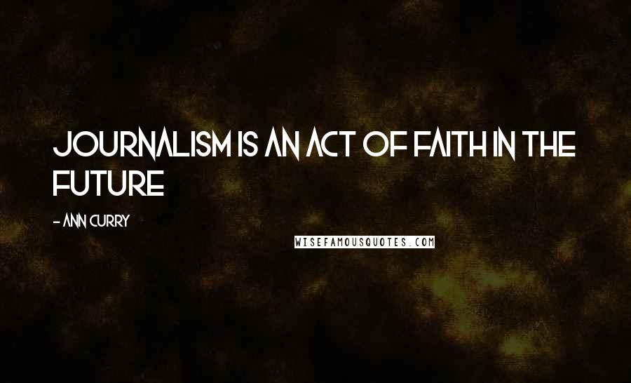 Ann Curry Quotes: Journalism is an act of faith in the future