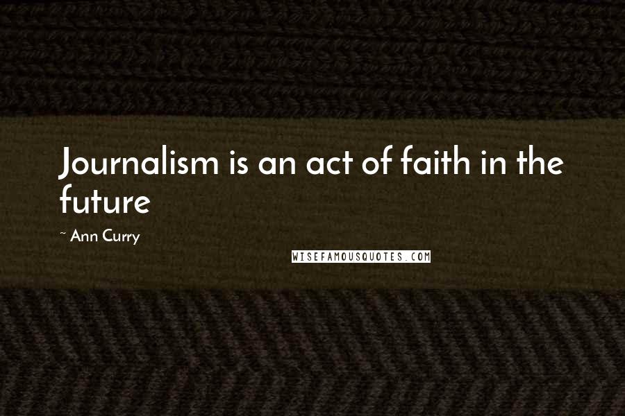 Ann Curry Quotes: Journalism is an act of faith in the future