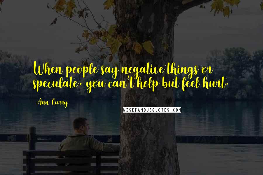 Ann Curry Quotes: When people say negative things or speculate, you can't help but feel hurt.