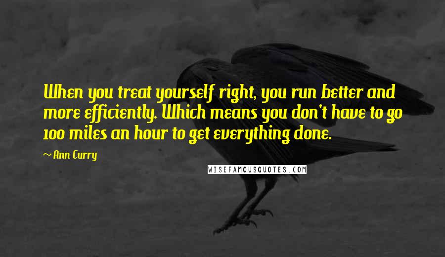 Ann Curry Quotes: When you treat yourself right, you run better and more efficiently. Which means you don't have to go 100 miles an hour to get everything done.
