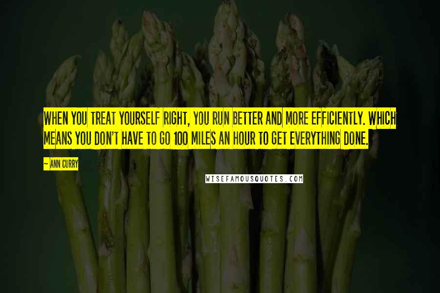 Ann Curry Quotes: When you treat yourself right, you run better and more efficiently. Which means you don't have to go 100 miles an hour to get everything done.