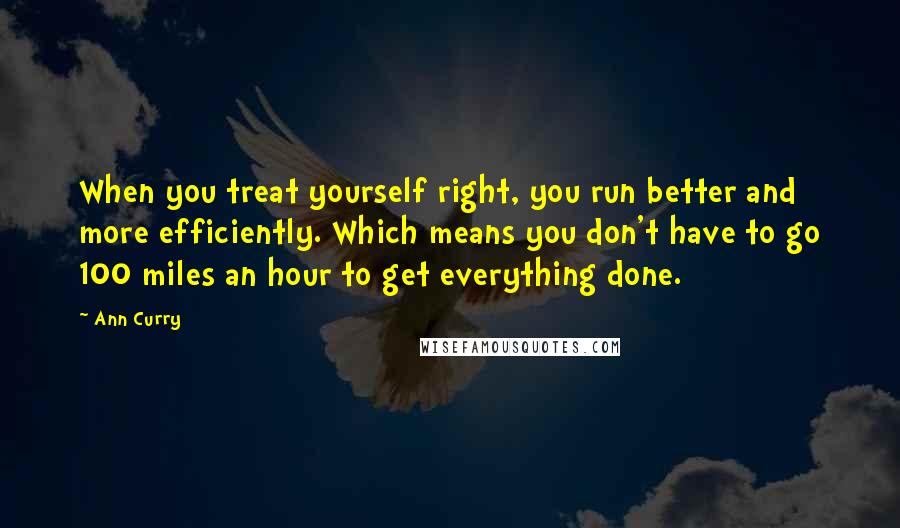 Ann Curry Quotes: When you treat yourself right, you run better and more efficiently. Which means you don't have to go 100 miles an hour to get everything done.