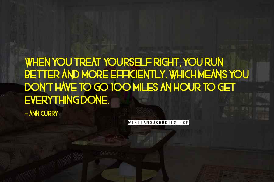 Ann Curry Quotes: When you treat yourself right, you run better and more efficiently. Which means you don't have to go 100 miles an hour to get everything done.