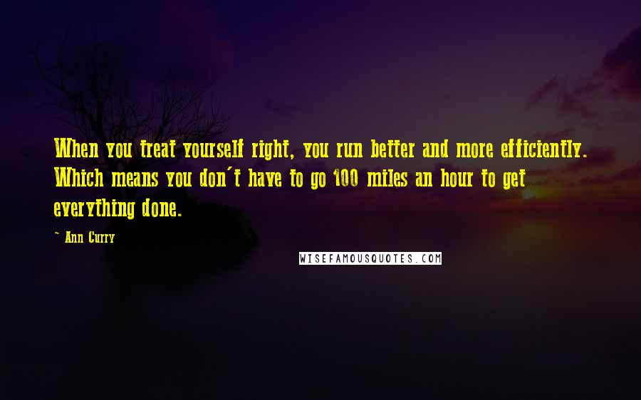 Ann Curry Quotes: When you treat yourself right, you run better and more efficiently. Which means you don't have to go 100 miles an hour to get everything done.