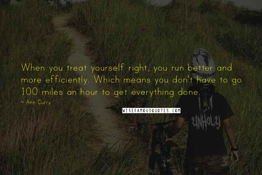 Ann Curry Quotes: When you treat yourself right, you run better and more efficiently. Which means you don't have to go 100 miles an hour to get everything done.