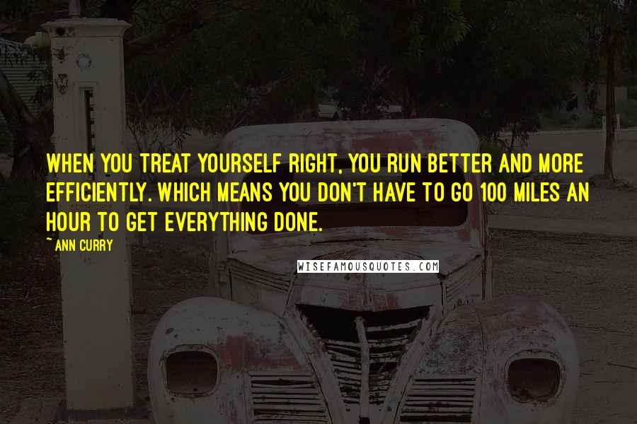 Ann Curry Quotes: When you treat yourself right, you run better and more efficiently. Which means you don't have to go 100 miles an hour to get everything done.