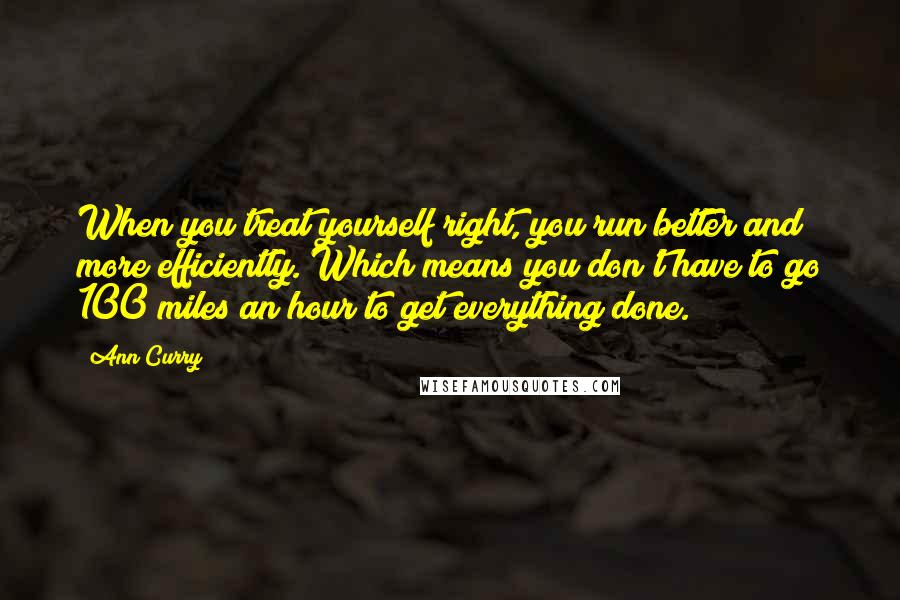 Ann Curry Quotes: When you treat yourself right, you run better and more efficiently. Which means you don't have to go 100 miles an hour to get everything done.