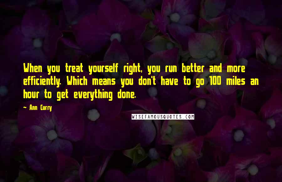 Ann Curry Quotes: When you treat yourself right, you run better and more efficiently. Which means you don't have to go 100 miles an hour to get everything done.