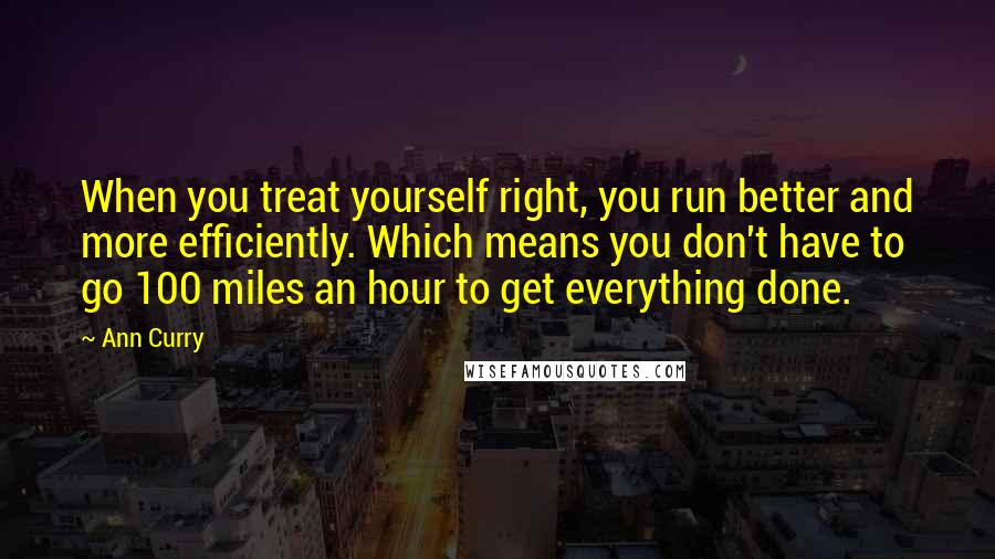 Ann Curry Quotes: When you treat yourself right, you run better and more efficiently. Which means you don't have to go 100 miles an hour to get everything done.