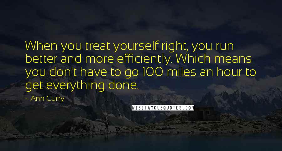 Ann Curry Quotes: When you treat yourself right, you run better and more efficiently. Which means you don't have to go 100 miles an hour to get everything done.