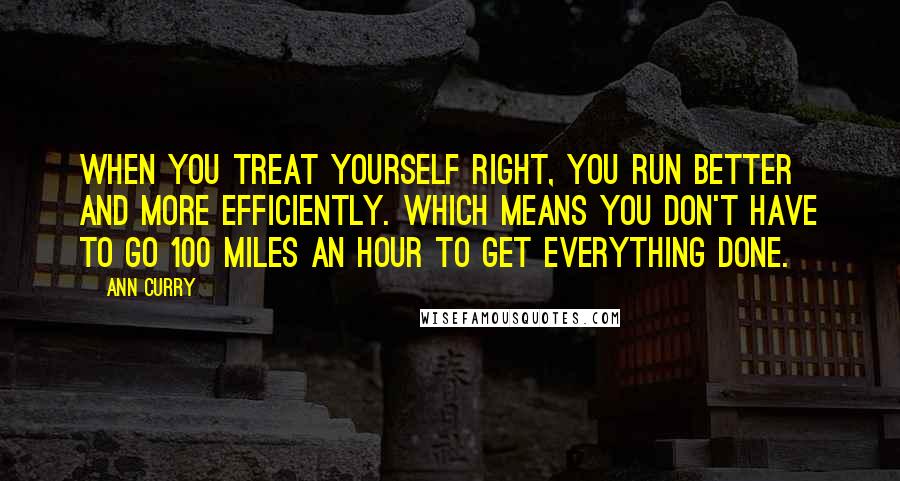 Ann Curry Quotes: When you treat yourself right, you run better and more efficiently. Which means you don't have to go 100 miles an hour to get everything done.