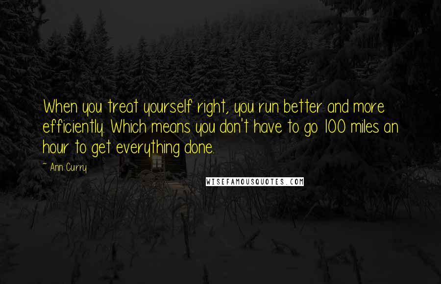Ann Curry Quotes: When you treat yourself right, you run better and more efficiently. Which means you don't have to go 100 miles an hour to get everything done.